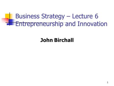 1 Business Strategy – Lecture 6 Entrepreneurship and Innovation John Birchall.