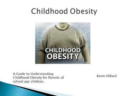 Childhood Obesity A Guide to Understanding Childhood Obesity for Parents of school age children. Kevin Hillard.
