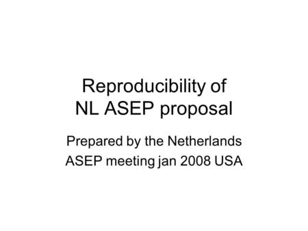 Reproducibility of NL ASEP proposal Prepared by the Netherlands ASEP meeting jan 2008 USA.