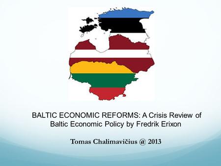 BALTIC ECONOMIC REFORMS: A Crisis Review of Baltic Economic Policy by Fredrik Erixon Tomas 2013.