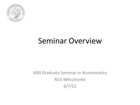 Seminar Overview ANS Graduate Seminar in Numismatics Rick Witschonke 6/7/11.