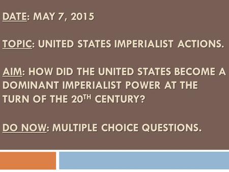 DATE: MAY 7, 2015 TOPIC: UNITED STATES IMPERIALIST ACTIONS. AIM: HOW DID THE UNITED STATES BECOME A DOMINANT IMPERIALIST POWER AT THE TURN OF THE 20 TH.
