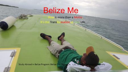 Belize Me Go Slow is more than a Motto, It’s the Transformation of your Life. Study Abroad in Belize Program: Belize City, Belize CA. L.A. Talbert, Washburn.