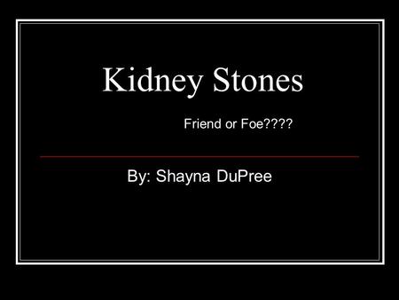 Kidney Stones Friend or Foe???? By: Shayna DuPree.