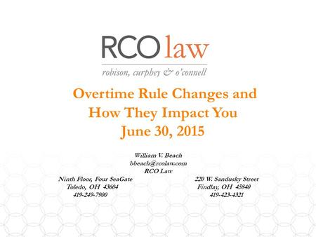 Overtime Rule Changes and How They Impact You June 30, 2015 William V. Beach RCO Law Ninth Floor, Four SeaGate 220 W. Sandusky Street.