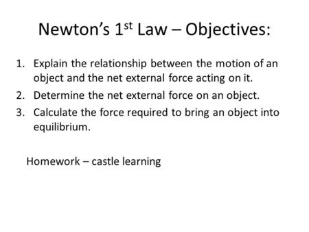 Newton’s 1 st Law – Objectives: 1.Explain the relationship between the motion of an object and the net external force acting on it. 2.Determine the net.