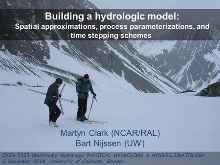 Martyn Clark (NCAR/RAL) Bart Nijssen (UW) Building a hydrologic model: Spatial approximations, process parameterizations, and time stepping schemes CVEN.