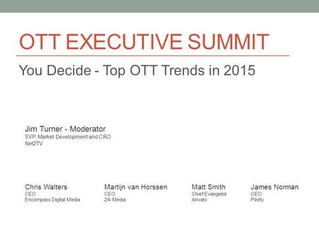 OTT EXECUTIVE SUMMIT You Decide - Top OTT Trends in 2015 Jim Turner - Moderator SVP, Market Development and CRO Net2TV Chris Walters CEO Encompass Digital.