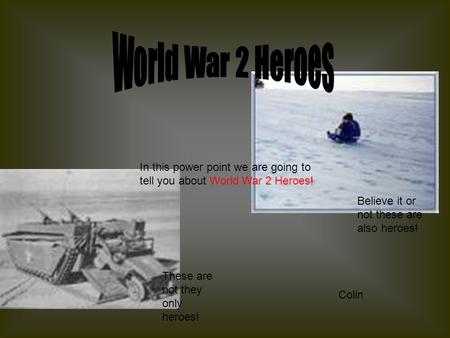 In this power point we are going to tell you about World War 2 Heroes! These are not they only heroes! Believe it or not these are also heroes! Colin.