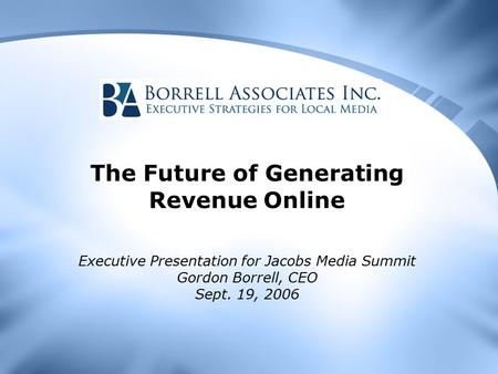 The Future of Generating Revenue Online Executive Presentation for Jacobs Media Summit Gordon Borrell, CEO Sept. 19, 2006.