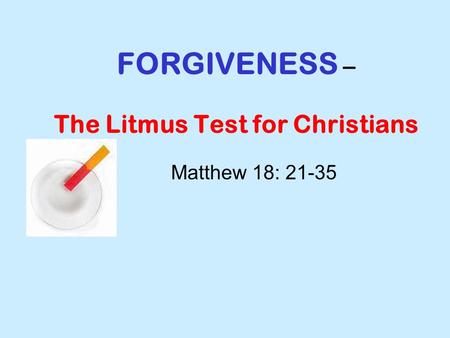 FORGIVENESS – The Litmus Test for Christians Matthew 18: 21-35.