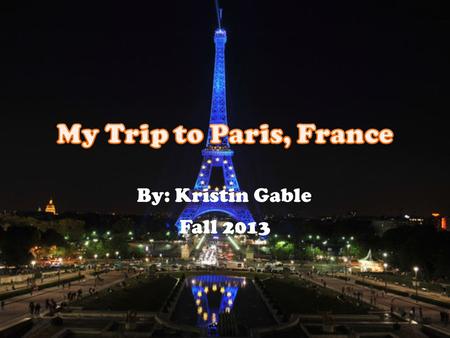 By: Kristin Gable Fall 2013. Overview The reason that I chose to go to Paris, France on my trip is because it has always been my dream to go there. I’m.