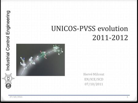 Industrial Control Engineering UNICOS-PVSS evolution 2011-2012 Hervé Milcent EN/ICE/SCD 07/10/2011 1.