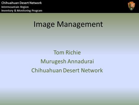 Chihuahuan Desert Network Intermountain Region Inventory & Monitoring Program Image Management Tom Richie Murugesh Annadurai Chihuahuan Desert Network.