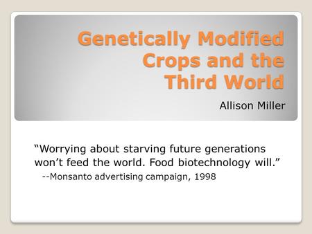 Genetically Modified Crops and the Third World Allison Miller “Worrying about starving future generations won’t feed the world. Food biotechnology will.”