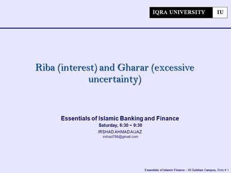 Essentials of Islamic Finance – IU Gulshan Campus, Slide # 1 Essentials of Islamic Banking and Finance Saturday, 6:30 ~ 9:30 IRSHAD AHMAD AIJAZ