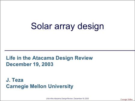 Life in the Atacama, Design Review, December 19, 2003 Carnegie Mellon Solar array design Life in the Atacama Design Review December 19, 2003 J. Teza Carnegie.