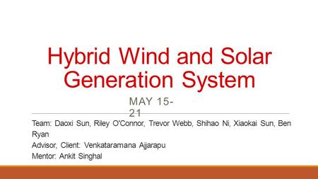 Hybrid Wind and Solar Generation System MAY 15- 21 Team: Daoxi Sun, Riley O'Connor, Trevor Webb, Shihao Ni, Xiaokai Sun, Ben Ryan Advisor, Client: Venkataramana.