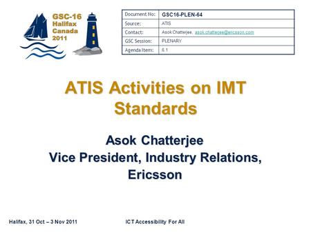 Halifax, 31 Oct – 3 Nov 2011ICT Accessibility For All Asok Chatterjee Vice President, Industry Relations, Ericsson ATIS Activities on IMT Standards Document.