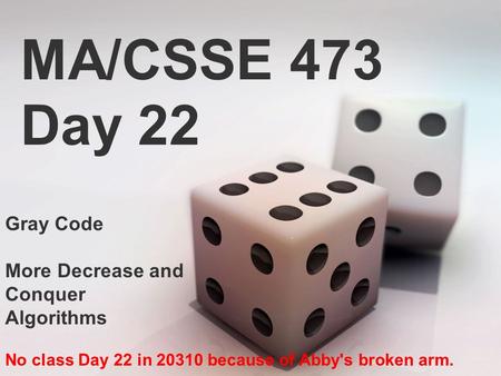 MA/CSSE 473 Day 22 Gray Code More Decrease and Conquer Algorithms No class Day 22 in 20310 because of Abby's broken arm.