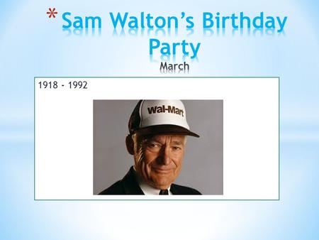 1918 - 1992. Our vision for the first Friday is to celebrate Sam Walton’s Birthday what was originally in March 29, but instead we are going to do this.