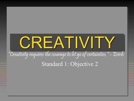 CREATIVITYCREATIVITY Standard 1: Objective 2 “Creativity requires the courage to let go of certainties.” - Erich.
