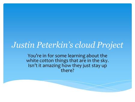 Justin Peterkin’s cloud Project You’re in for some learning about the white cotton things that are in the sky. Isn’t it amazing how they just stay up there?