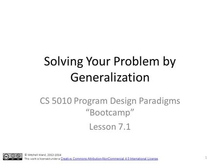 Solving Your Problem by Generalization CS 5010 Program Design Paradigms “Bootcamp” Lesson 7.1 © Mitchell Wand, 2012-2014 This work is licensed under a.