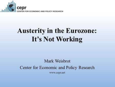 Austerity in the Eurozone: It’s Not Working Mark Weisbrot Center for Economic and Policy Research www.cepr.net.