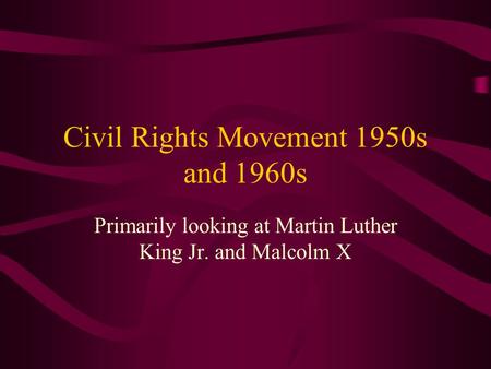 Civil Rights Movement 1950s and 1960s Primarily looking at Martin Luther King Jr. and Malcolm X.