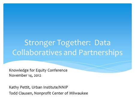 Stronger Together: Data Collaboratives and Partnerships Knowledge for Equity Conference November 14, 2012 Kathy Pettit, Urban Institute/NNIP Todd Clausen,