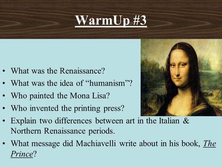 WarmUp #3 What was the Renaissance? What was the idea of “humanism”? Who painted the Mona Lisa? Who invented the printing press? Explain two differences.