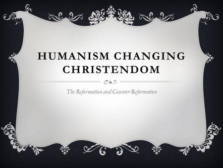 HUMANISM CHANGING CHRISTENDOM The Reformation and Counter-Reformation.