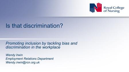 Promoting inclusion by tackling bias and discrimination in the workplace Wendy Irwin Employment Relations Department Is that discrimination?