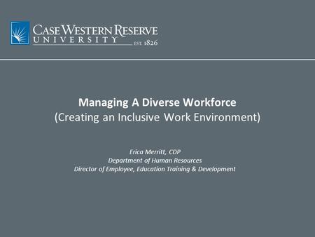 Managing A Diverse Workforce (Creating an Inclusive Work Environment) Erica Merritt, CDP Department of Human Resources Director of Employee, Education.