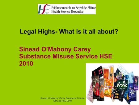 Legal Highs- What is it all about? Sinead O’Mahony Carey Substance Misuse Service HSE 2010 Sinead O.Mahony Carey Substance Misuse Service HSE 2010.