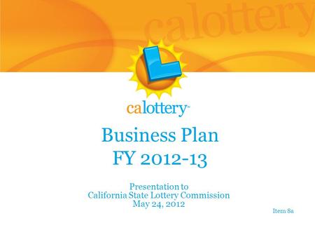 Business Plan FY 2012-13 Presentation to California State Lottery Commission May 24, 2012 Item 8a.