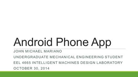 Android Phone App JOHN MICHAEL MARIANO UNDERGRADUATE MECHANICAL ENGINEERING STUDENT EEL 4665 INTELLIGENT MACHINES DESIGN LABORATORY OCTOBER 30, 2014.