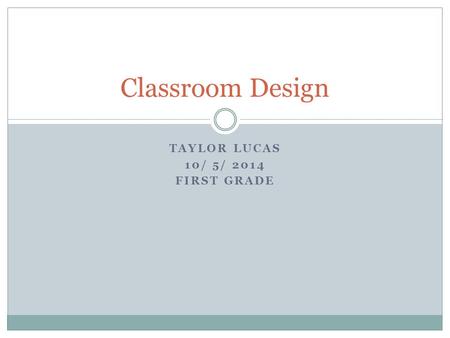 TAYLOR LUCAS 10/ 5/ 2014 FIRST GRADE Classroom Design.