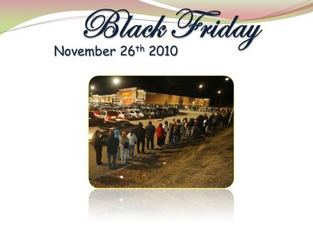 November 26 th 2010. What is “Black Friday” Black Friday is the day after Thanksgiving when store sales are very high; The day where people wake up so.