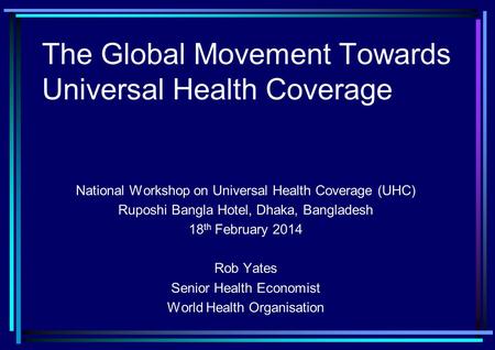 The Global Movement Towards Universal Health Coverage National Workshop on Universal Health Coverage (UHC) Ruposhi Bangla Hotel, Dhaka, Bangladesh 18 th.