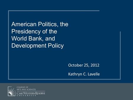October 25, 2012 Kathryn C. Lavelle American Politics, the Presidency of the World Bank, and Development Policy.