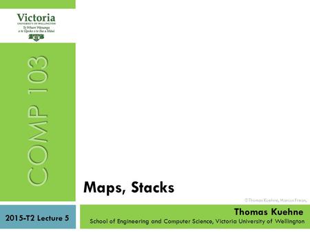 COMP 103 2015-T2 Lecture 5 School of Engineering and Computer Science, Victoria University of Wellington Thomas Kuehne Maps, Stacks  Thomas Kuehne, Marcus.
