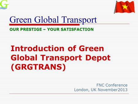Green Global Transport Introduction of Green Global Transport Depot (GRGTRANS) FNC Conference London, UK November2013 OUR PRESTIGE – YOUR SATISFACTION.