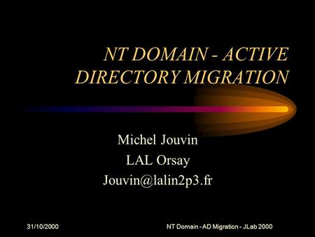 31/10/2000NT Domain - AD Migration - JLab 2000 NT DOMAIN - ACTIVE DIRECTORY MIGRATION Michel Jouvin LAL Orsay