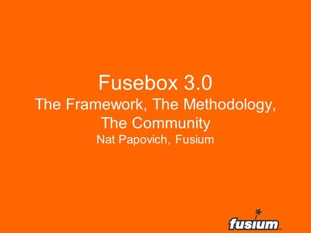 Fusebox 3.0 The Framework, The Methodology, The Community Nat Papovich, Fusium.