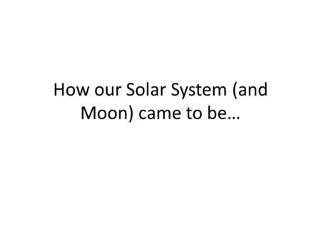 How our Solar System (and Moon) came to be…. Learning Objectives Be able to explain – How our solar system and moon came to be.