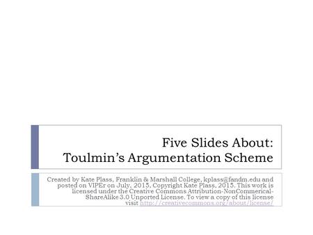 Five Slides About: Toulmin’s Argumentation Scheme Created by Kate Plass, Franklin & Marshall College, and posted on VIPEr on July, 2015,