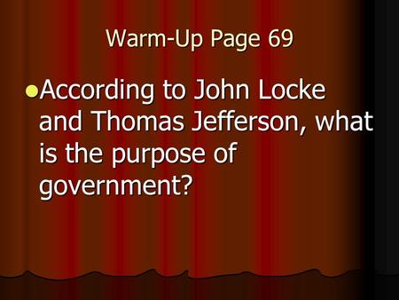 Warm-Up Page 69 According to John Locke and Thomas Jefferson, what is the purpose of government? According to John Locke and Thomas Jefferson, what is.