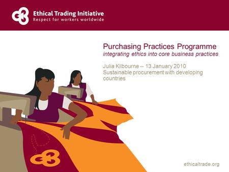 Ethicaltrade.org Purchasing Practices Programme integrating ethics into core business practices Julia Kilbourne -- 13 January 2010 Sustainable procurement.